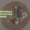 Intermittent Fasting: A Powerful Tool to Treat Diabetes